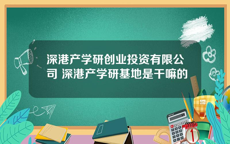 深港产学研创业投资有限公司 深港产学研基地是干嘛的